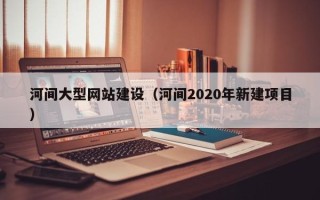 射洪河间大型网站建设（河间2020年新建项目）