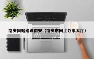 射洪南安网站建设南安（南安市网上办事大厅）