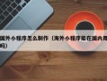 射洪国外小程序怎么制作（海外小程序能在国内用吗）