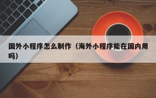 射洪国外小程序怎么制作（海外小程序能在国内用吗）