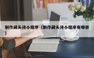 射洪制作藏头诗小程序（制作藏头诗小程序有哪些）