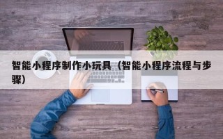射洪智能小程序制作小玩具（智能小程序流程与步骤）